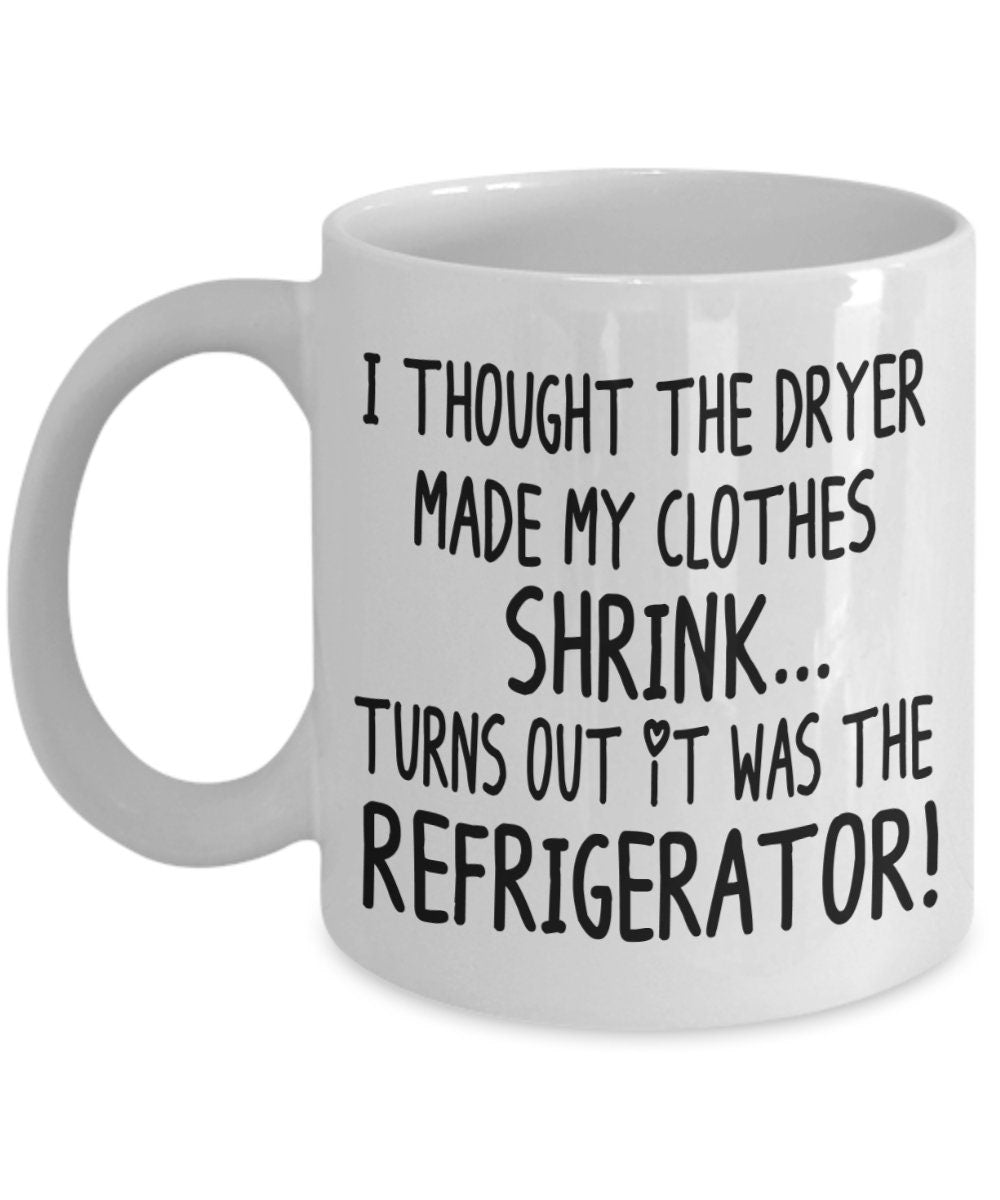 Funny Mugs I Thought the Dryer Made my Clothes Shrink Turns out it was the Refrigerator 11oz 15oz Ceramic Coffee Mug Cheap Gift joke