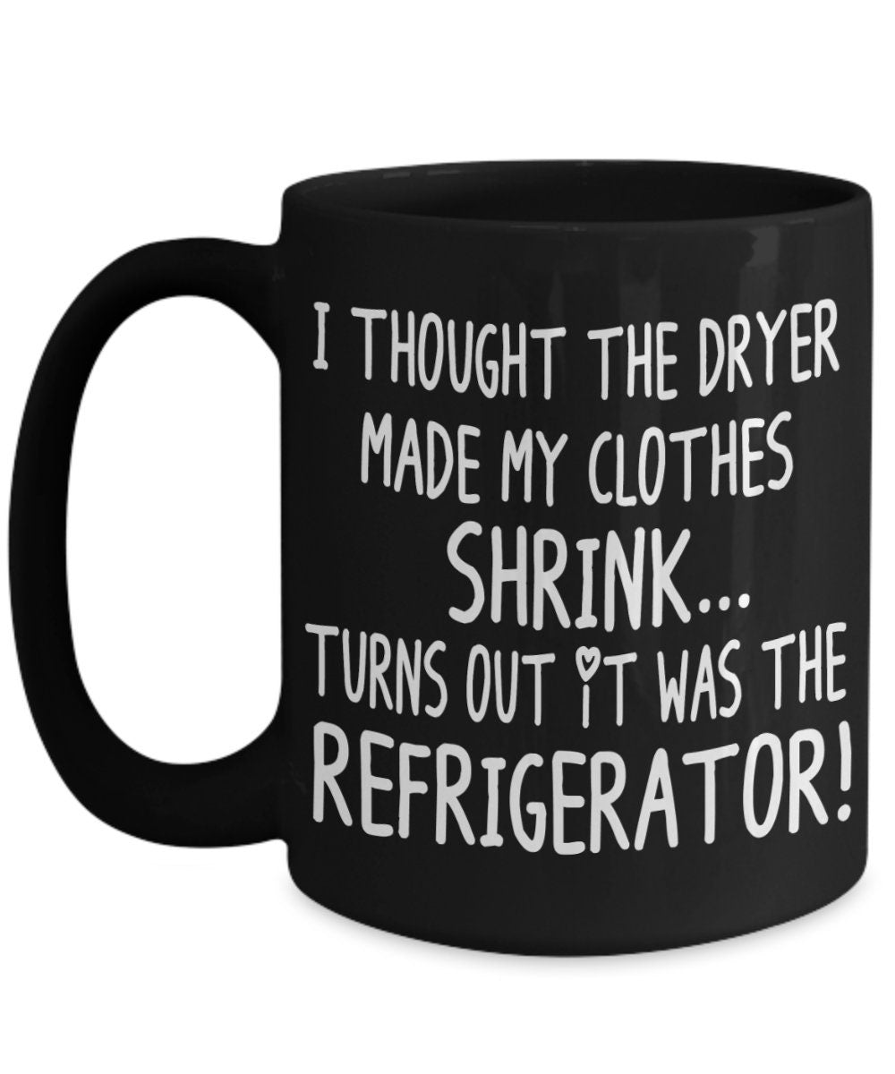 Funny Mugs I Thought the Dryer Made my Clothes Shrink Turns out it was the Refrigerator 11oz 15oz Ceramic Coffee Mug Cheap Gift joke