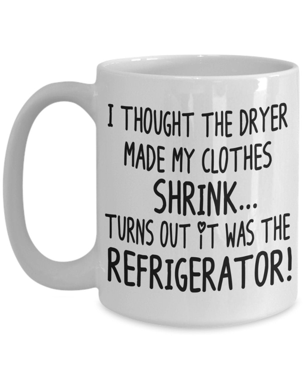 Funny Mugs I Thought the Dryer Made my Clothes Shrink Turns out it was the Refrigerator 11oz 15oz Ceramic Coffee Mug Cheap Gift joke